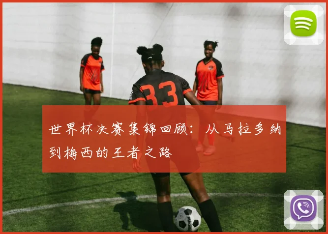 世界杯决赛集锦回顾：从马拉多纳到梅西的王者之路