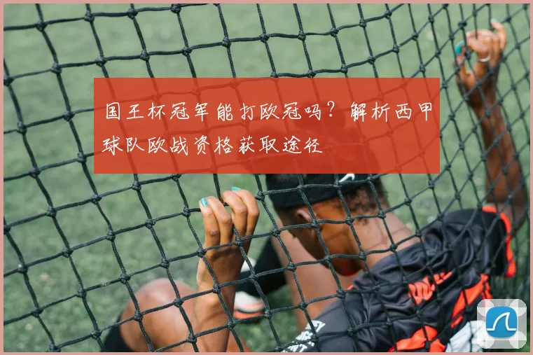 国王杯冠军能打欧冠吗？解析西甲球队欧战资格获取途径