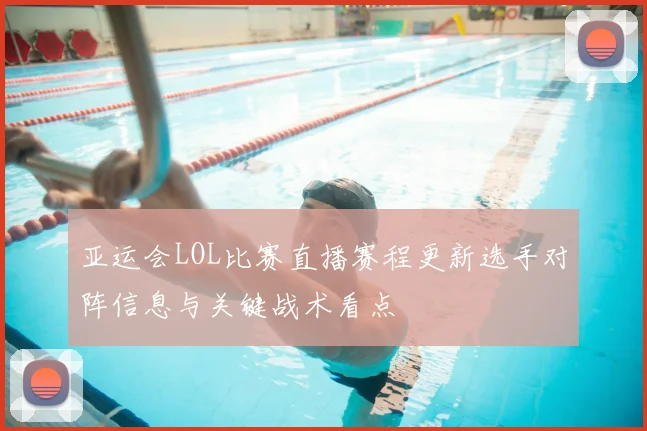 亚运会LOL比赛直播赛程更新选手对阵信息与关键战术看点