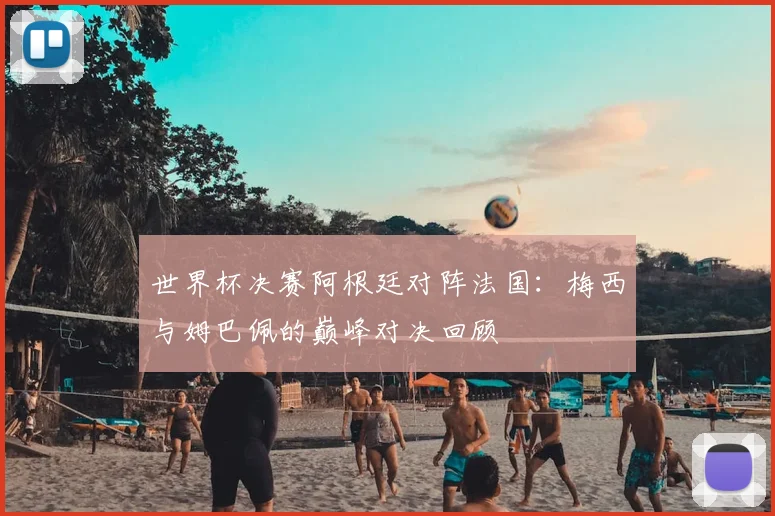 世界杯决赛阿根廷对阵法国：梅西与姆巴佩的巅峰对决回顾