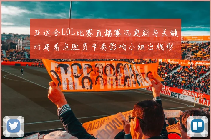 亚运会LOL比赛直播赛况更新与关键对局看点胜负节奏影响小组出线形势