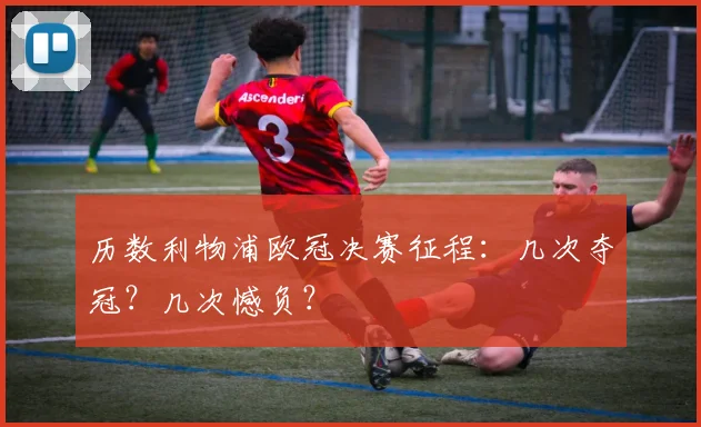 历数利物浦欧冠决赛征程：几次夺冠？几次憾负？
