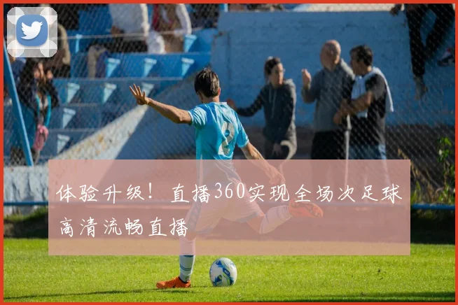 体验升级！直播360实现全场次足球高清流畅直播