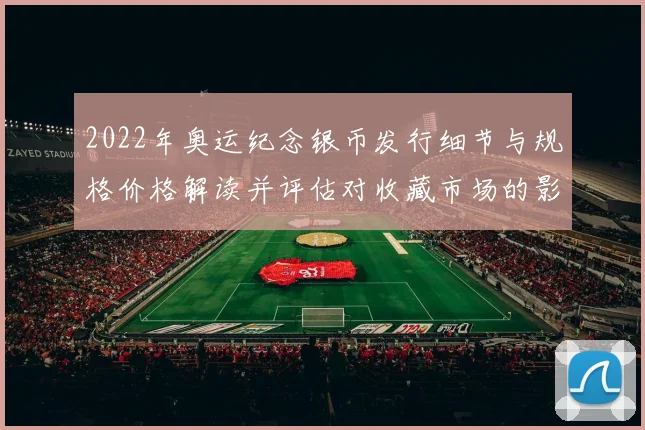 2022年奥运纪念银币发行细节与规格价格解读并评估对收藏市场的影响