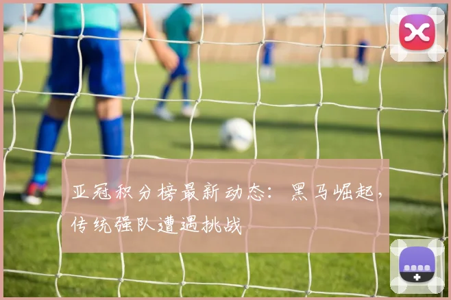 亚冠积分榜最新动态：黑马崛起，传统强队遭遇挑战