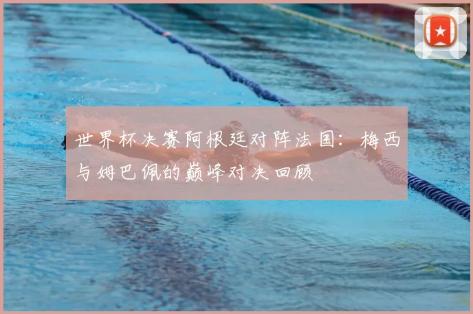 世界杯决赛阿根廷对阵法国：梅西与姆巴佩的巅峰对决回顾