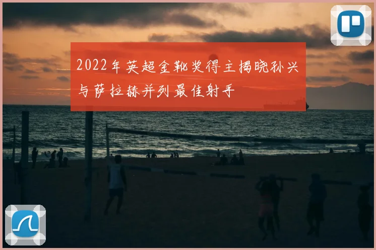 2022年英超金靴奖得主揭晓孙兴慜与萨拉赫并列最佳射手