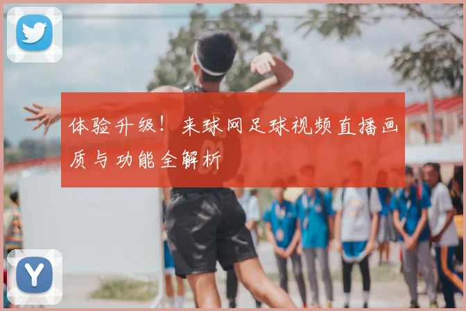 体验升级！来球网足球视频直播画质与功能全解析
