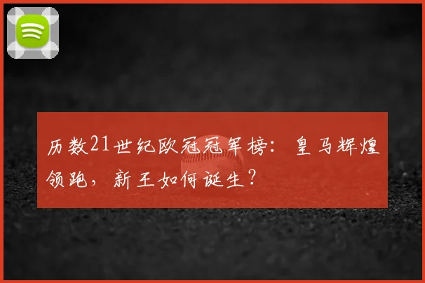 历数21世纪欧冠冠军榜：皇马辉煌领跑，新王如何诞生？