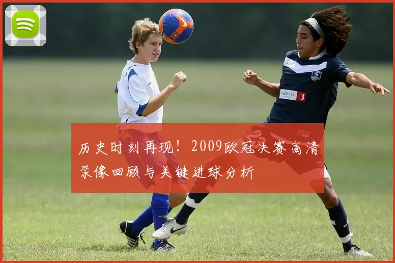 历史时刻再现！2009欧冠决赛高清录像回顾与关键进球分析