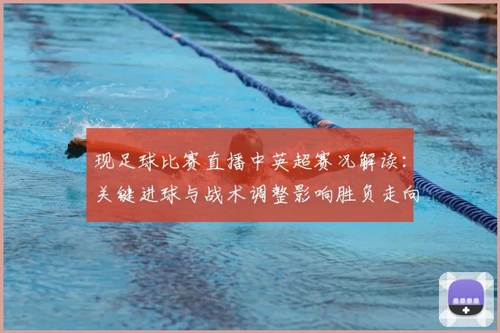 现足球比赛直播中英超赛况解读：关键进球与战术调整影响胜负走向