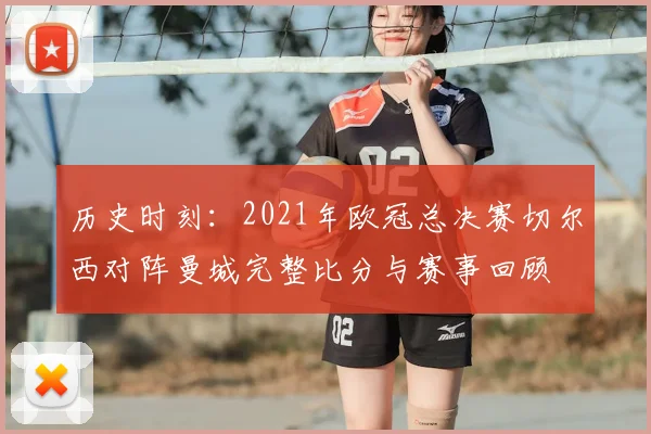 历史时刻：2021年欧冠总决赛切尔西对阵曼城完整比分与赛事回顾
