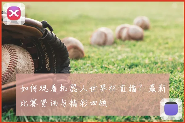 如何观看机器人世界杯直播？最新比赛资讯与精彩回顾