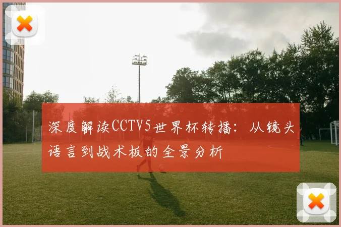 深度解读CCTV5世界杯转播：从镜头语言到战术板的全景分析