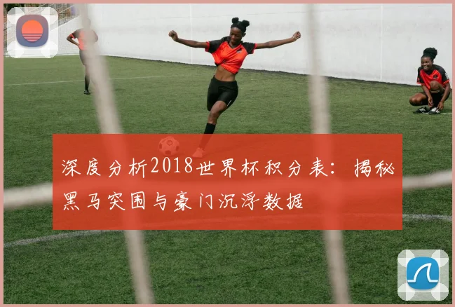 深度分析2018世界杯积分表：揭秘黑马突围与豪门沉浮数据