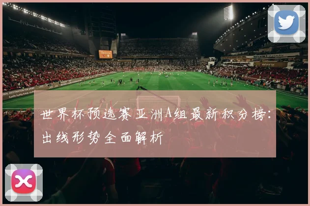 世界杯预选赛亚洲A组最新积分榜：出线形势全面解析