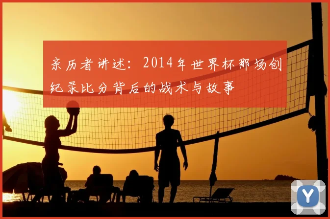 亲历者讲述：2014年世界杯那场创纪录比分背后的战术与故事