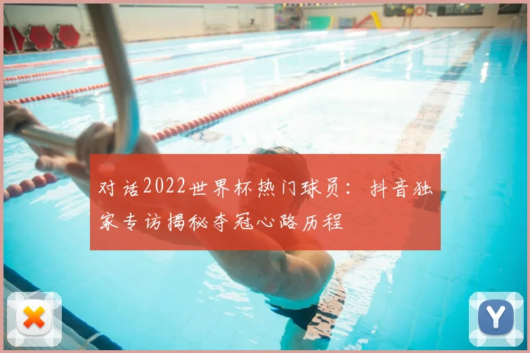 对话2022世界杯热门球员：抖音独家专访揭秘夺冠心路历程