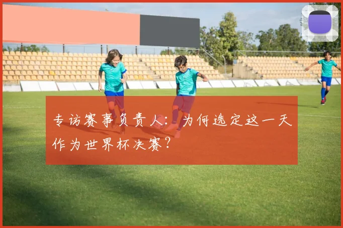 专访赛事负责人：为何选定这一天作为世界杯决赛？