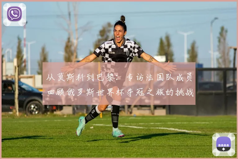 从莫斯科到巴黎：专访法国队成员回顾俄罗斯世界杯夺冠之旅的挑战与辉煌