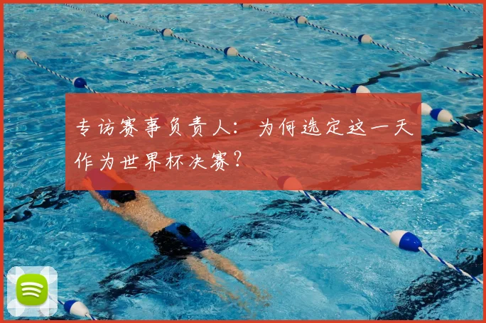专访赛事负责人:为何选定这一天作为世界杯决赛?