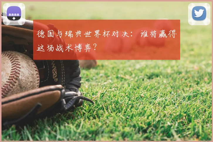 德国与瑞典世界杯对决：谁将赢得这场战术博弈？