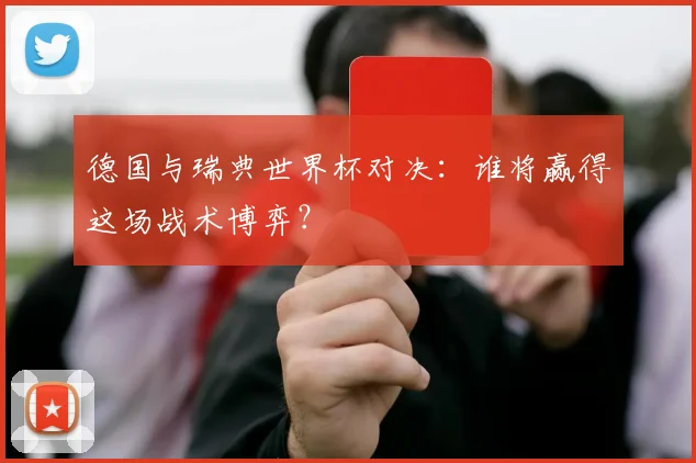德国与瑞典世界杯对决：谁将赢得这场战术博弈？