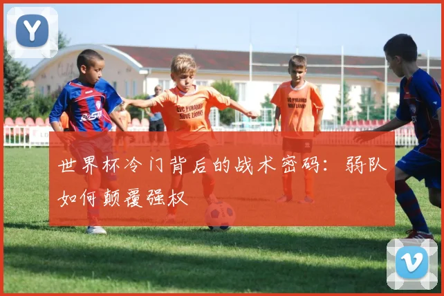 世界杯冷门背后的战术密码：弱队如何颠覆强权