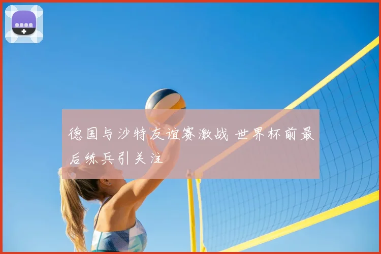 德国与沙特友谊赛激战 世界杯前最后练兵引关注