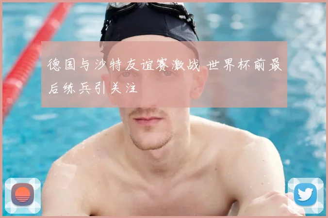 德国与沙特友谊赛激战 世界杯前最后练兵引关注