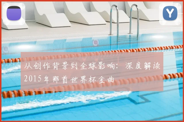 从创作背景到全球影响：深度解读2015年那首世界杯金曲