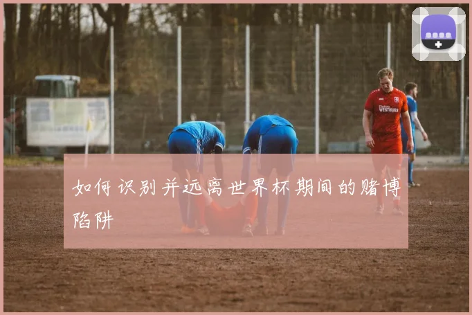 如何识别并远离世界杯期间的赌博陷阱