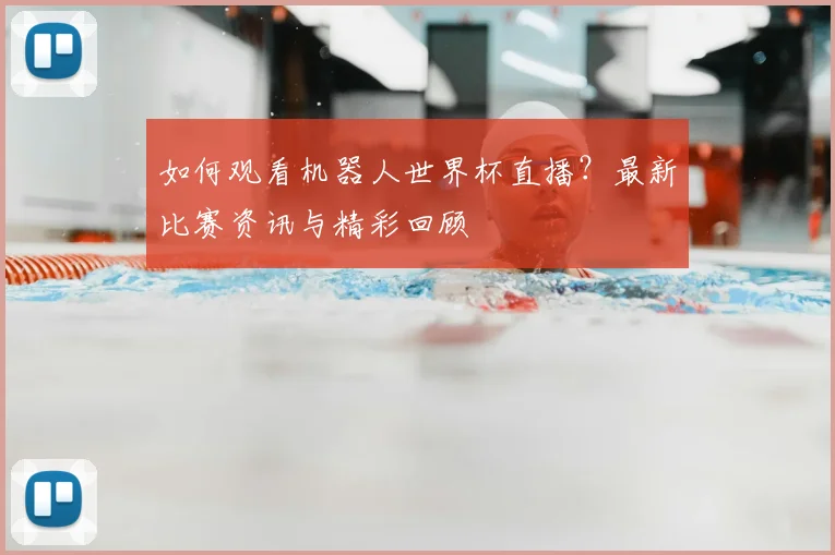 如何观看机器人世界杯直播？最新比赛资讯与精彩回顾