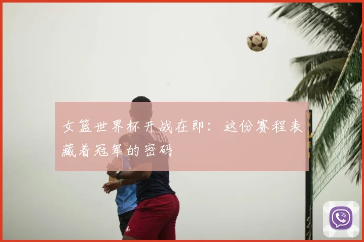 女篮世界杯开战在即：这份赛程表藏着冠军的密码
