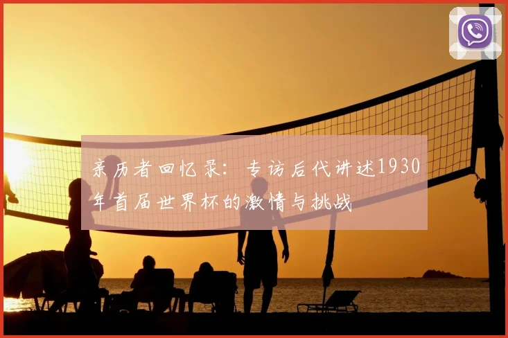 亲历者回忆录：专访后代讲述1930年首届世界杯的激情与挑战