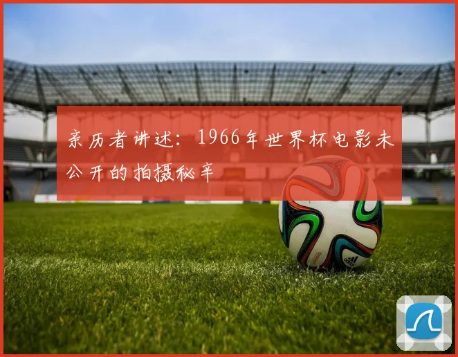 亲历者讲述：1966年世界杯电影未公开的拍摄秘辛