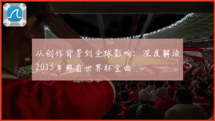 从创作背景到全球影响:深度解读2015年那首世界杯金曲