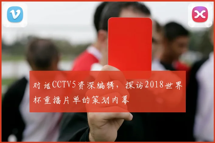 对话CCTV5资深编辑，探访2018世界杯重播片单的策划内幕