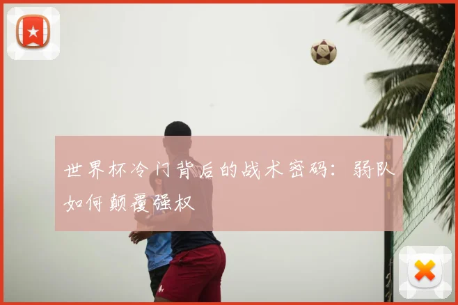 世界杯冷门背后的战术密码：弱队如何颠覆强权