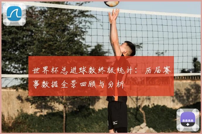 世界杯总进球数终极统计:历届赛事数据全景回顾与分析