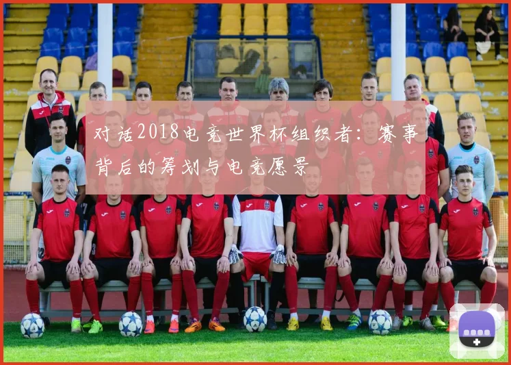 对话2018电竞世界杯组织者：赛事背后的筹划与电竞愿景