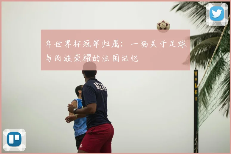 年世界杯冠军归属:一场关于足球与民族荣耀的法国记忆