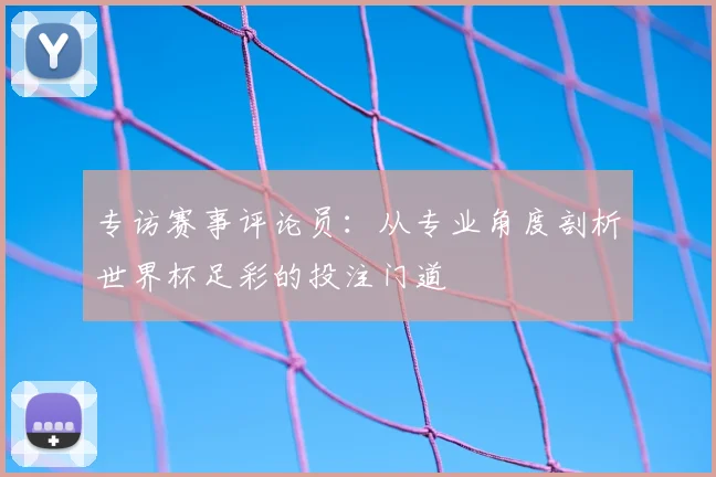专访赛事评论员：从专业角度剖析世界杯足彩的投注门道