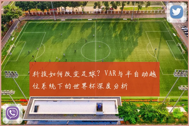 科技如何改变足球？VAR与半自动越位系统下的世界杯深度分析
