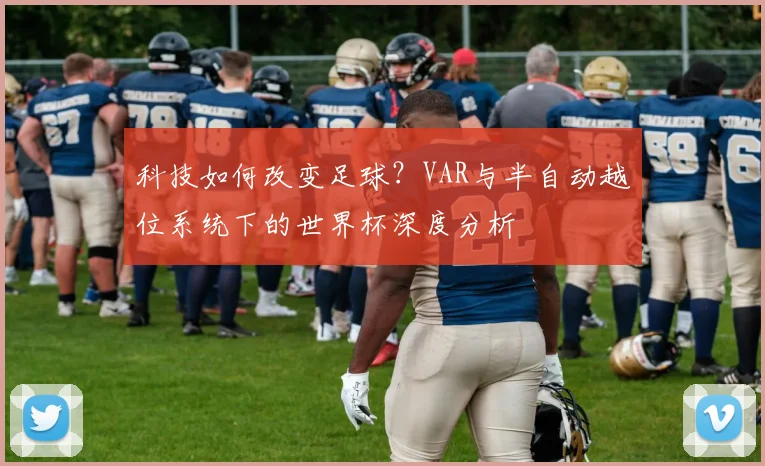 科技如何改变足球？VAR与半自动越位系统下的世界杯深度分析