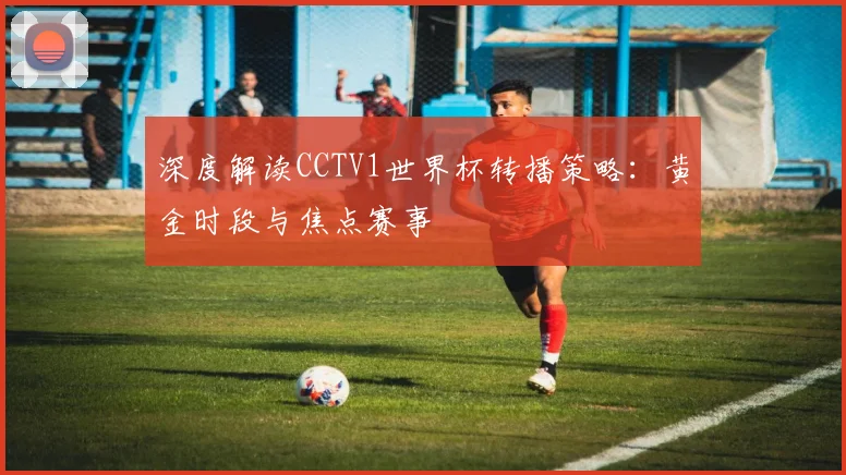 深度解读CCTV1世界杯转播策略：黄金时段与焦点赛事