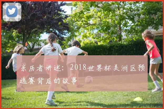 亲历者讲述：2018世界杯美洲区预选赛背后的故事
