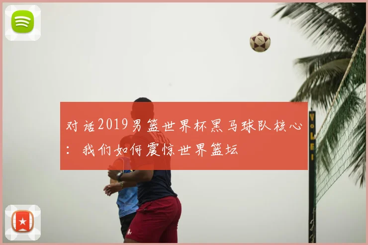 对话2019男篮世界杯黑马球队核心：我们如何震惊世界篮坛