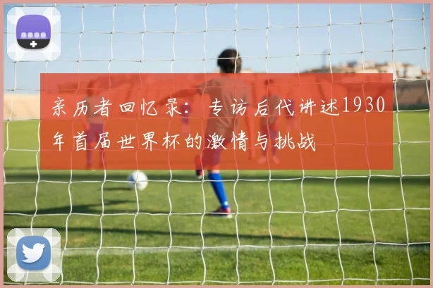 亲历者回忆录：专访后代讲述1930年首届世界杯的激情与挑战