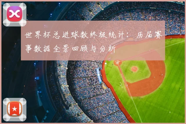 世界杯总进球数终极统计:历届赛事数据全景回顾与分析